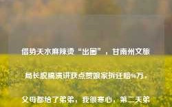 借势天水麻辣烫“出圈”，甘南州文旅局长脱稿演讲获点赞娘家拆迁赔96万，父母都给了弟弟，我很寒心，第二天弟弟打来电话