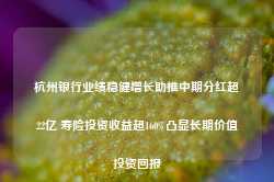 杭州银行业绩稳健增长助推中期分红超22亿 寿险投资收益超160%凸显长期价值投资回报-第1张图片-海南百花岭热带雨林文化旅游区