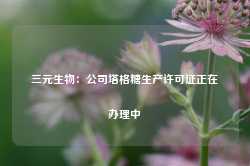 三元生物：公司塔格糖生产许可证正在办理中-第1张图片-海南百花岭热带雨林文化旅游区