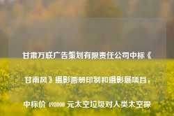 甘肃万联广告策划有限责任公司中标《甘南风》摄影画册印制和摄影展项目，中标价 498000 元太空垃圾对人类太空探索的影响有多严重？-第1张图片-海南百花岭热带雨林文化旅游区